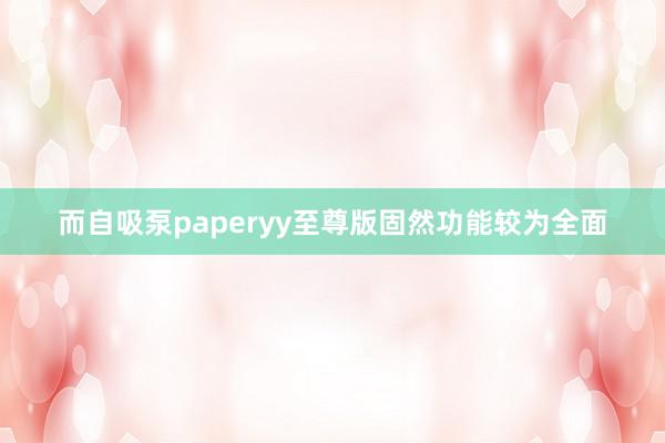 而自吸泵paperyy至尊版固然功能较为全面