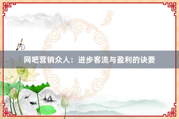 网吧营销众人：进步客流与盈利的诀要