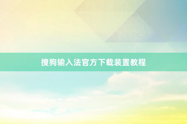搜狗输入法官方下载装置教程